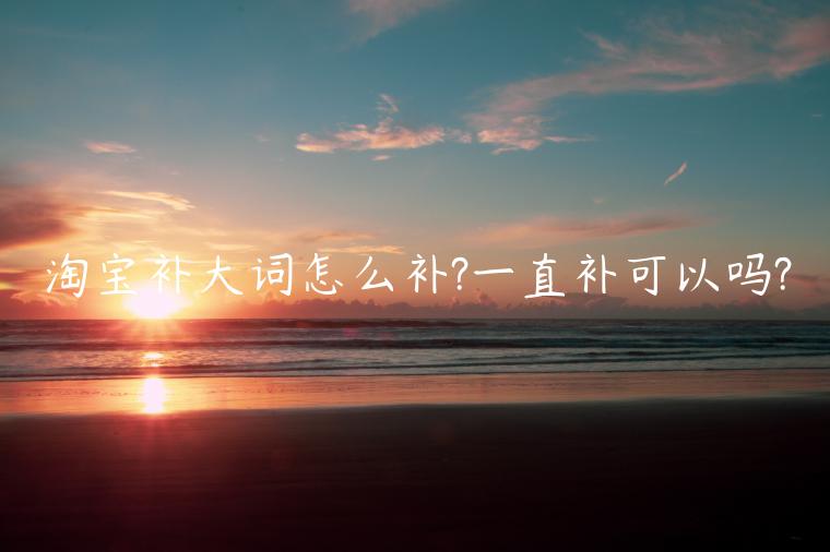 淘寶補(bǔ)大詞怎么補(bǔ)?一直補(bǔ)可以嗎?